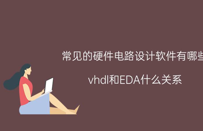 常见的硬件电路设计软件有哪些 vhdl和EDA什么关系？